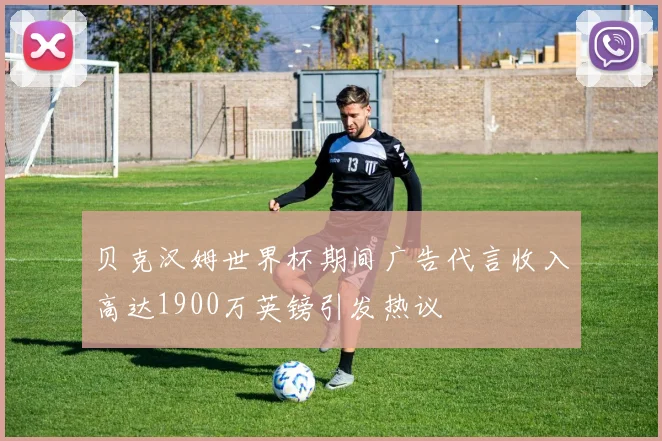 贝克汉姆世界杯期间广告代言收入高达1900万英镑引发热议
