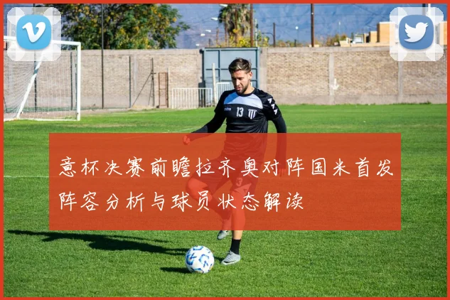 意杯决赛前瞻拉齐奥对阵国米首发阵容分析与球员状态解读