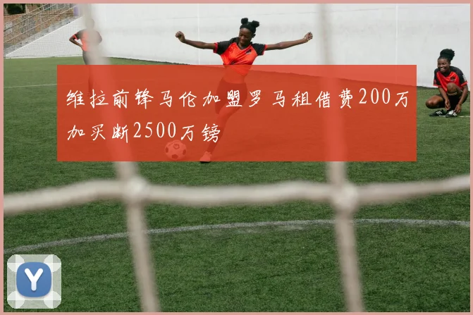 维拉前锋马伦加盟罗马租借费200万加买断2500万镑