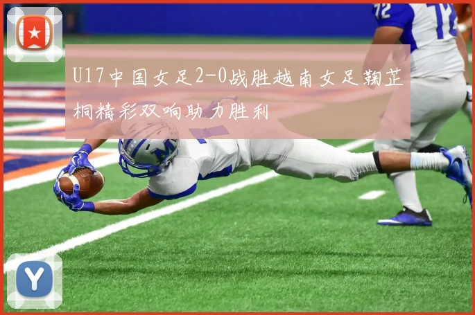 U17中国女足2-0战胜越南女足鞠芷桐精彩双响助力胜利