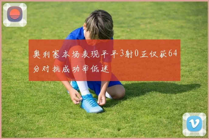 奥利塞本场表现平平3射0正仅获64分对抗成功率低迷