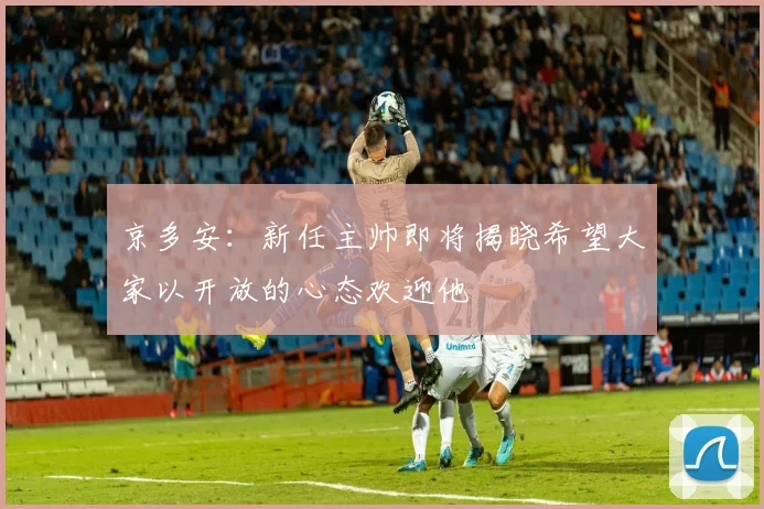 京多安：新任主帅即将揭晓希望大家以开放的心态欢迎他