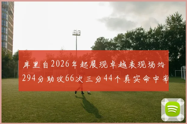 库里自2026年起展现卓越表现场均294分助攻66次三分44个真实命中率高达637