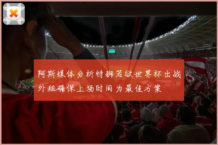 阿斯媒体分析特狮若欲世界杯出战外租确保上场时间为最佳方案
