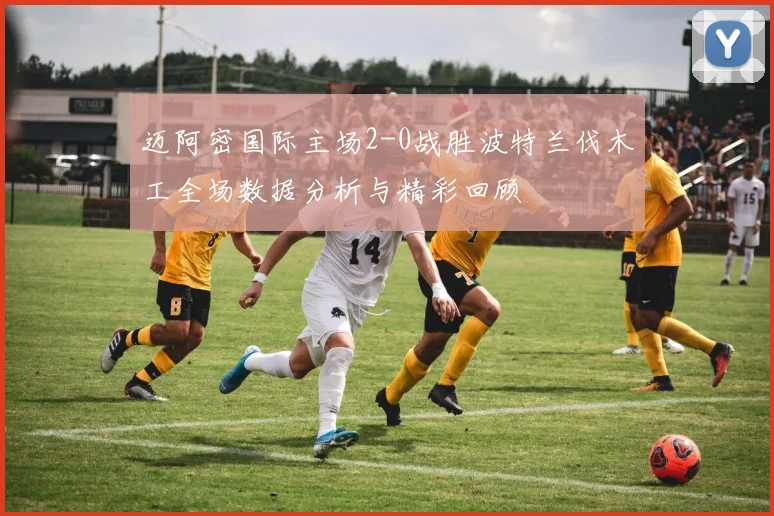 迈阿密国际主场2-0战胜波特兰伐木工全场数据分析与精彩回顾