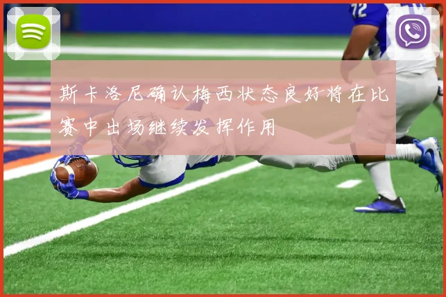 斯卡洛尼确认梅西状态良好将在比赛中出场继续发挥作用