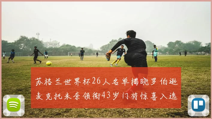 苏格兰世界杯26人名单揭晓罗伯逊麦克托米奈领衔43岁门将惊喜入选