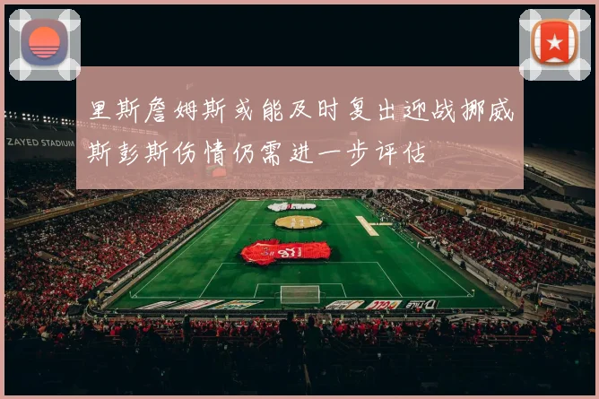 里斯詹姆斯或能及时复出迎战挪威斯彭斯伤情仍需进一步评估