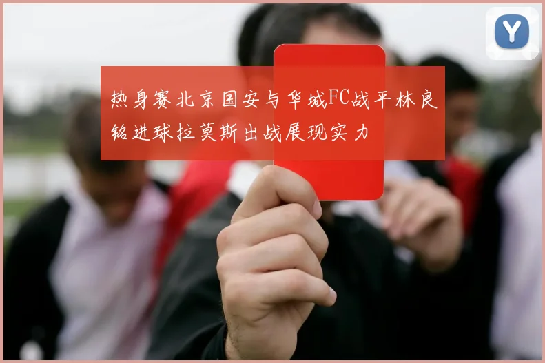 热身赛北京国安与华城FC战平林良铭进球拉莫斯出战展现实力