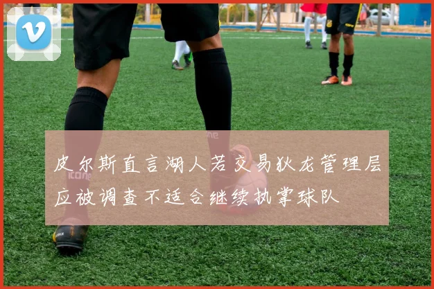皮尔斯直言湖人若交易狄龙管理层应被调查不适合继续执掌球队