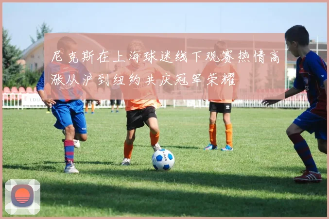 尼克斯在上海球迷线下观赛热情高涨从沪到纽约共庆冠军荣耀