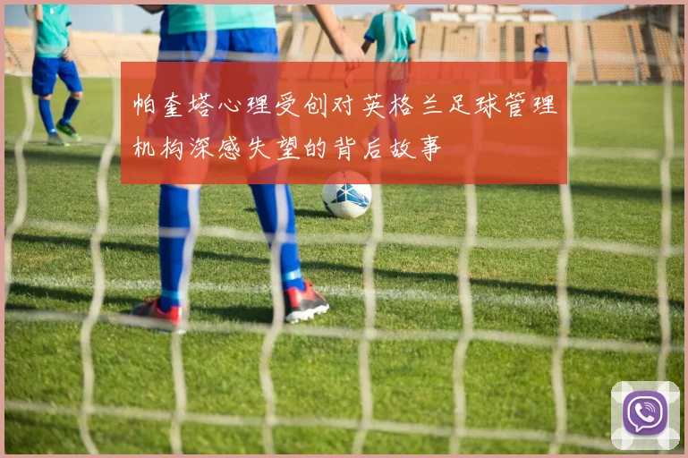 帕奎塔心理受创对英格兰足球管理机构深感失望的背后故事
