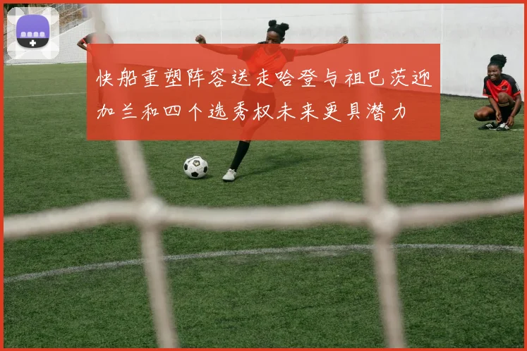 快船重塑阵容送走哈登与祖巴茨迎加兰和四个选秀权未来更具潜力