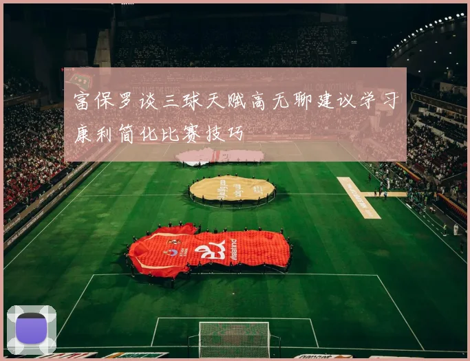 富保罗谈三球天赋高无聊建议学习康利简化比赛技巧