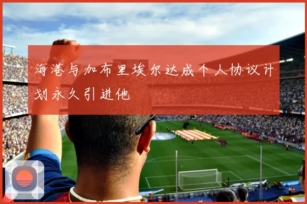 海港与加布里埃尔达成个人协议计划永久引进他
