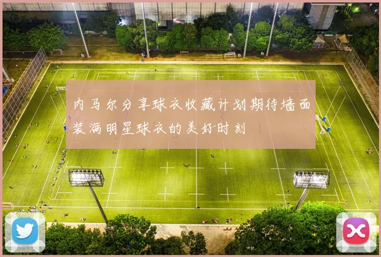 内马尔分享球衣收藏计划期待墙面装满明星球衣的美好时刻