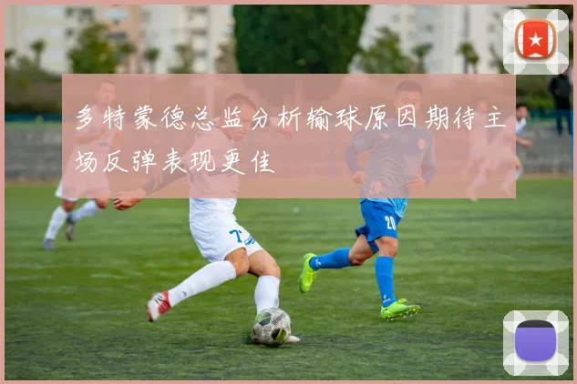 多特蒙德总监分析输球原因期待主场反弹表现更佳