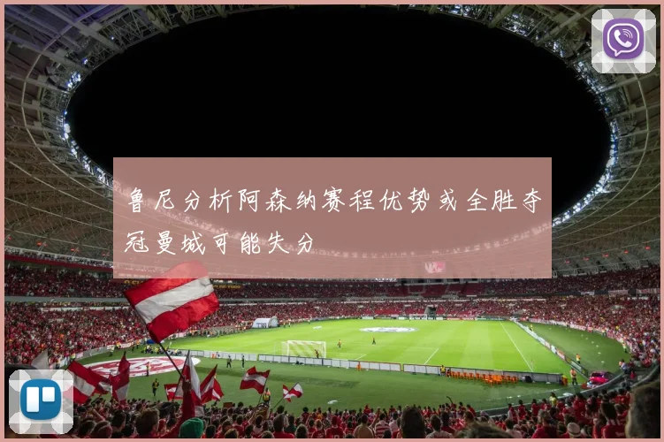 鲁尼分析阿森纳赛程优势或全胜夺冠曼城可能失分