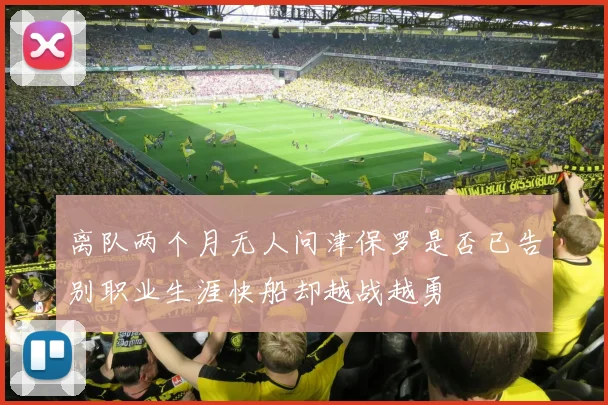离队两个月无人问津保罗是否已告别职业生涯快船却越战越勇