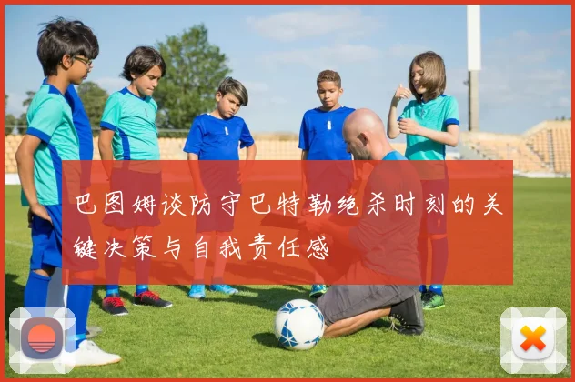 巴图姆谈防守巴特勒绝杀时刻的关键决策与自我责任感