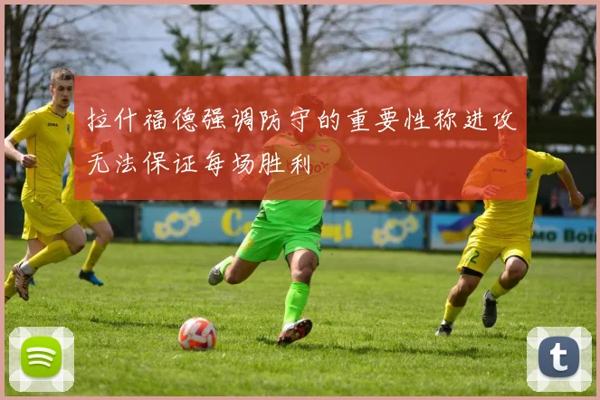 拉什福德强调防守的重要性称进攻无法保证每场胜利