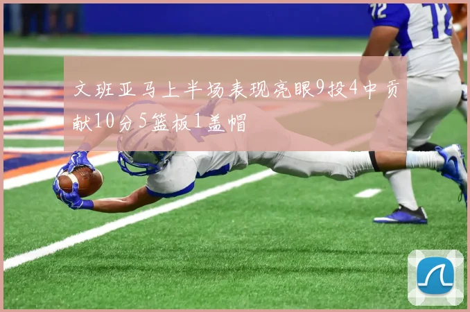 文班亚马上半场表现亮眼9投4中贡献10分5篮板1盖帽