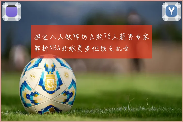 掘金八人缺阵仍击败76人薪资专家解析NBA好球员多但缺乏机会