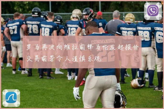 罗马再次向维拉前锋马伦发起报价交易前景令人谨慎乐观