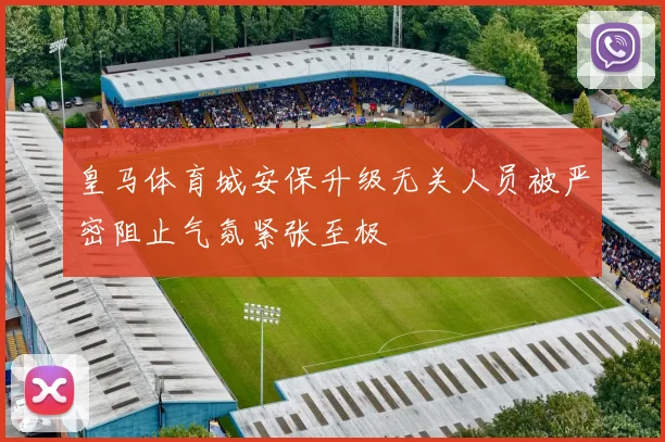 皇马体育城安保升级无关人员被严密阻止气氛紧张至极