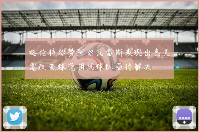 略伦特称赞阿尔瓦雷斯表现出色无需改变球荒困扰球队亟待解决