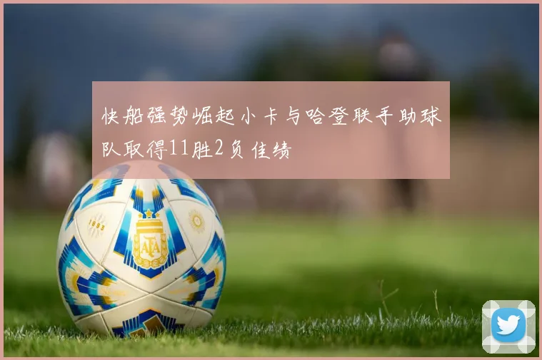 快船强势崛起小卡与哈登联手助球队取得11胜2负佳绩