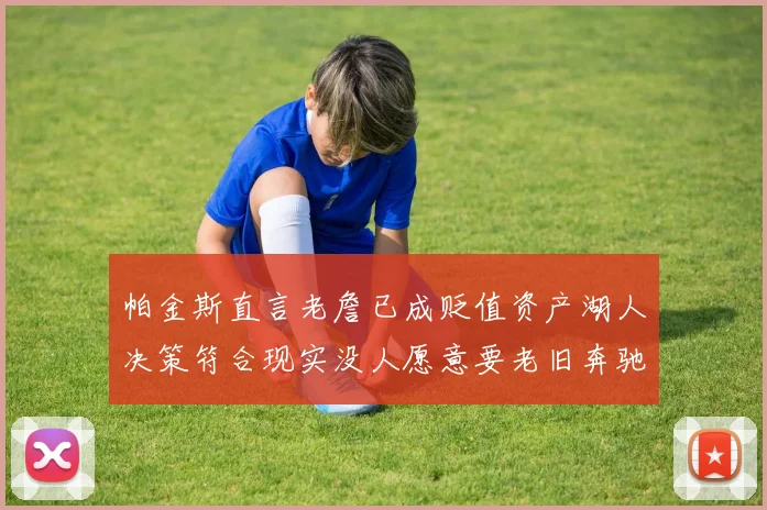 帕金斯直言老詹已成贬值资产湖人决策符合现实没人愿意要老旧奔驰