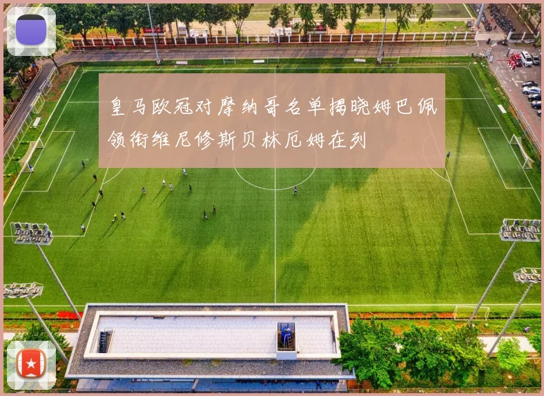 皇马欧冠对摩纳哥名单揭晓姆巴佩领衔维尼修斯贝林厄姆在列